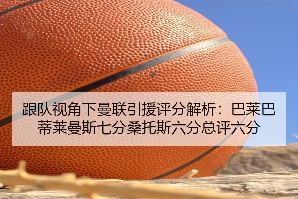 跟队视角下曼联引援评分解析:巴莱巴蒂莱曼斯七分桑托斯六分总评六分